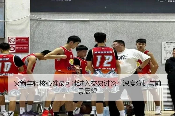 火箭年轻核心谁最可能进入交易讨论？深度分析与前景展望