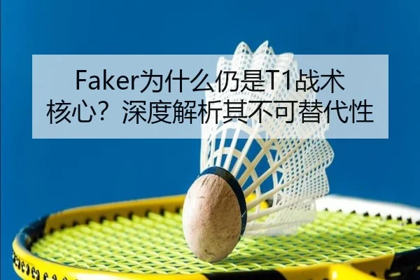 Faker为什么仍是T1战术核心？深度解析其不可替代性