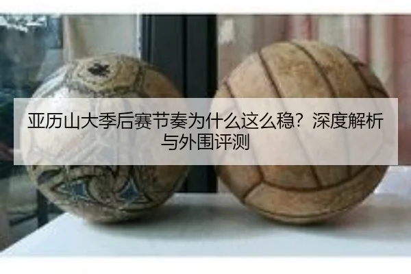 亚历山大季后赛节奏为什么这么稳？深度解析与外围评测