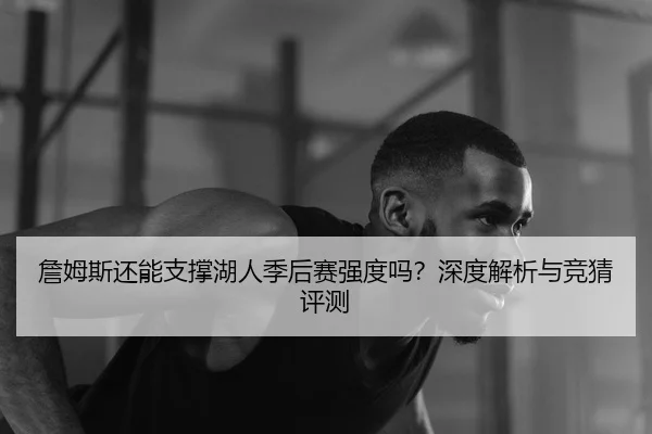 詹姆斯还能支撑湖人季后赛强度吗？深度解析与竞猜评测